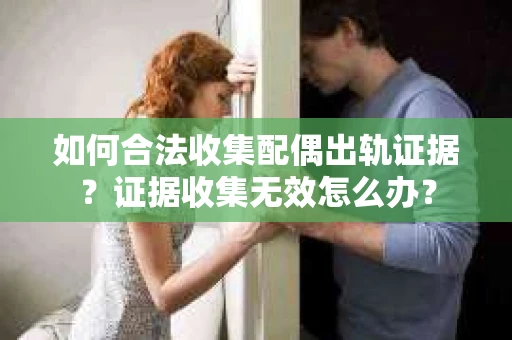 如何合法收集配偶出轨证据？证据收集无效怎么办？