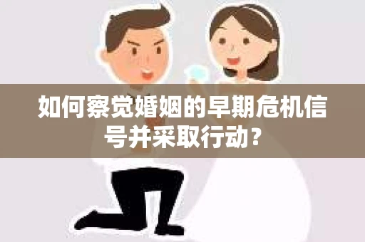 如何察觉婚姻的早期危机信号并采取行动？