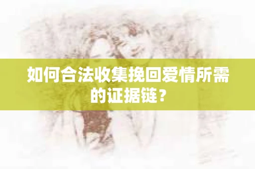 如何合法收集挽回爱情所需的证据链? 如何合法收集挽回爱情所需的证据链?