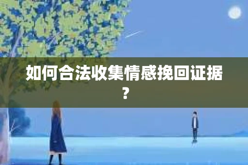 如何合法收集情感挽回证据？