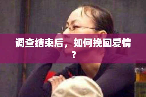 调查结束后，如何挽回爱情？