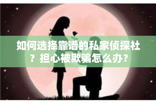 如何选择靠谱的私家侦探社？担心被欺骗怎么办？