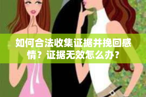 如何合法收集证据并挽回感情?证据无效怎么办? 如何合法收集证据并挽回感情?证据无效怎么办?