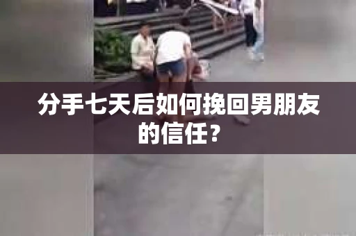 分手七天后如何挽回男朋友的信任？