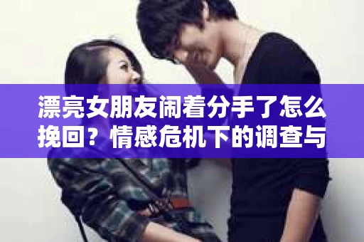 漂亮女朋友闹着分手了怎么挽回？情感危机下的调查与应对策略