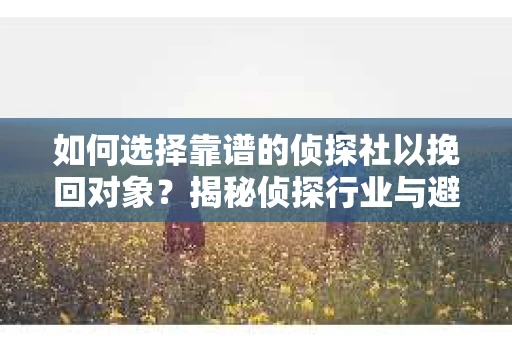 如何选择靠谱的侦探社以挽回对象？揭秘侦探行业与避坑指南