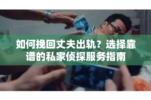 如何挽回丈夫出轨？选择靠谱的私家侦探服务指南
