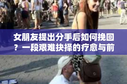 女朋友提出分手后如何挽回？一段艰难抉择的疗愈与前行之路