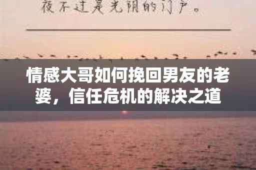 情感大哥如何挽回男友的老婆，信任危机的解决之道