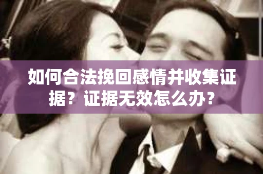 如何合法挽回感情并收集证据？证据无效怎么办？