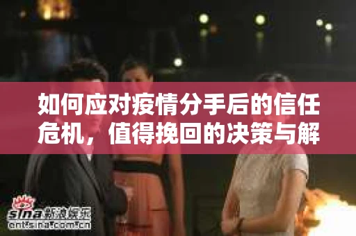 如何应对疫情分手后的信任危机,值得挽回的决策与解决方案 如何应对疫情分手后的信任危机,值得挽回的决策与解决方案