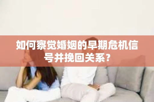 如何察觉婚姻的早期危机信号并挽回关系？