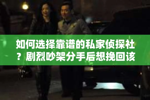 如何选择靠谱的私家侦探社?剧烈吵架分手后想挽回该怎么做? 如何选择靠谱的私家侦探社?剧烈吵架分手后想挽回该怎么做?