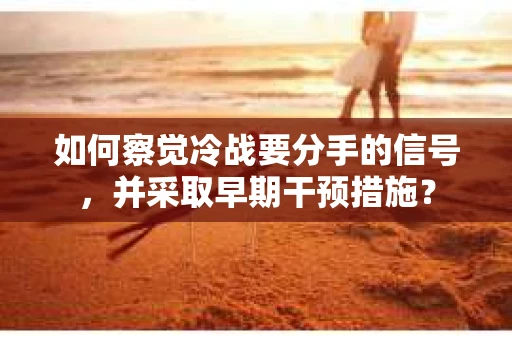 如何察觉冷战要分手的信号,并采取早期干预措施? 如何察觉冷战要分手的信号,并采取早期干预措施?