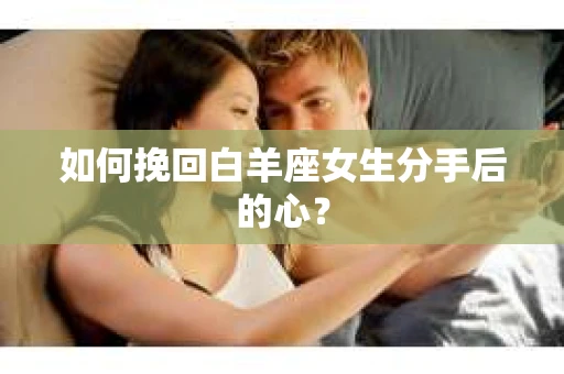 如何挽回白羊座女生分手后的心？