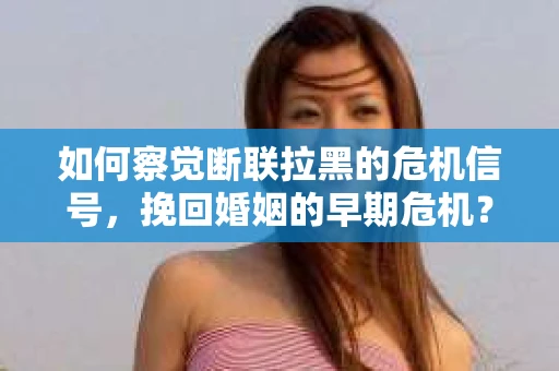 如何察觉断联拉黑的危机信号，挽回婚姻的早期危机？