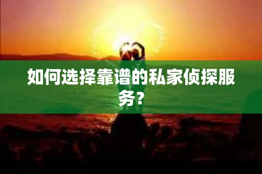 如何选择靠谱的私家侦探服务？
