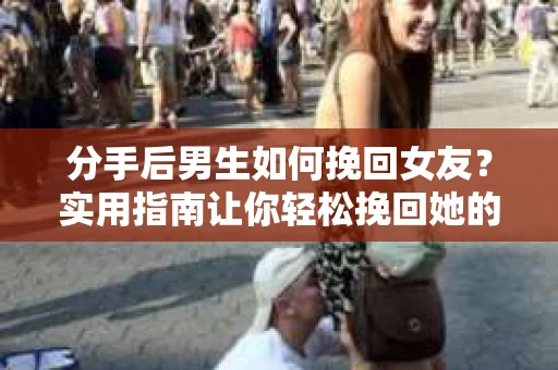 分手后男生如何挽回女友？实用指南让你轻松挽回她的心