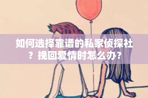 如何选择靠谱的私家侦探社？挽回爱情时怎么办？