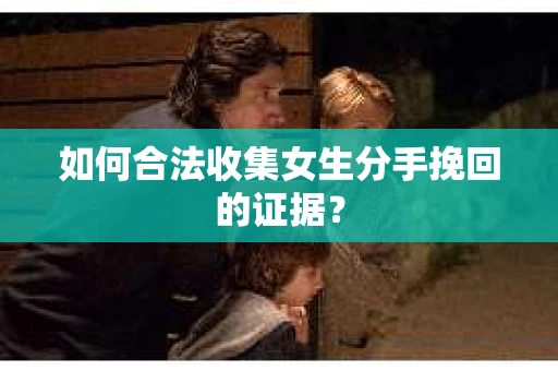 如何合法收集女生分手挽回的证据？