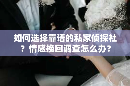 如何选择靠谱的私家侦探社?情感挽回调查怎么办? 如何选择靠谱的私家侦探社?情感挽回调查怎么办?