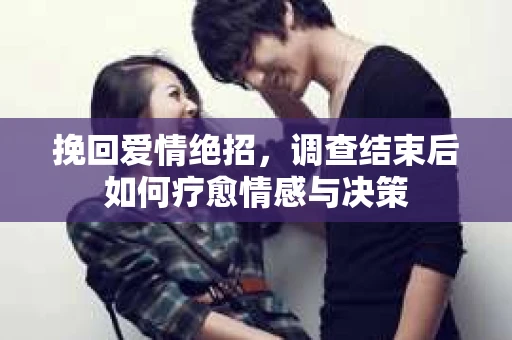 挽回爱情绝招，调查结束后如何疗愈情感与决策