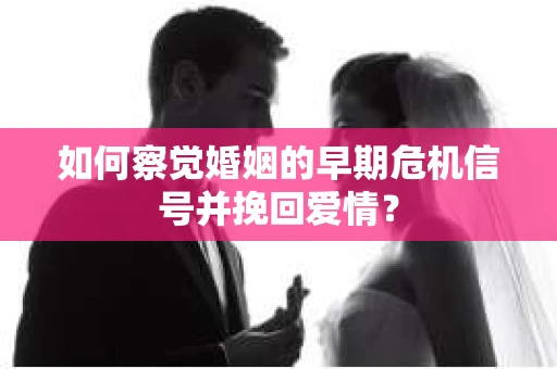 如何察觉婚姻的早期危机信号并挽回爱情？