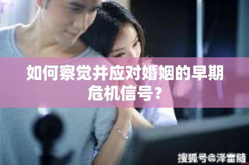 如何察觉并应对婚姻的早期危机信号？