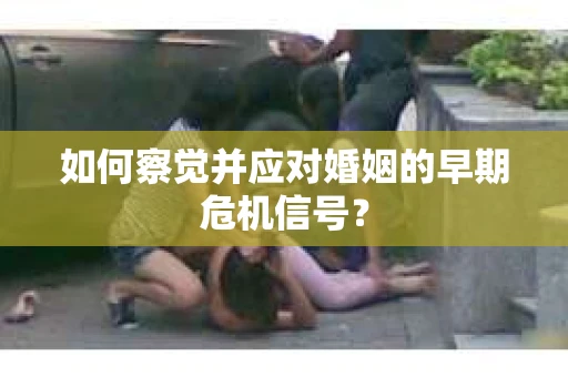 如何察觉并应对婚姻的早期危机信号？