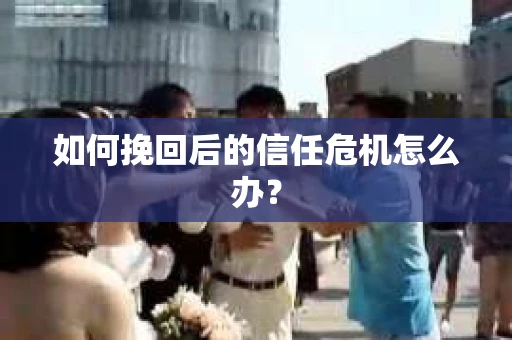 如何挽回后的信任危机怎么办? 如何挽回后的信任危机怎么办?