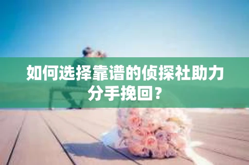 如何选择靠谱的侦探社助力分手挽回? 如何选择靠谱的侦探社助力分手挽回?