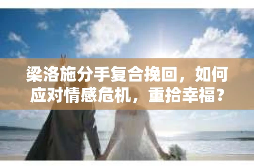 梁洛施分手复合挽回,如何应对情感危机,重拾幸福? 梁洛施分手复合挽回,如何应对情感危机,重拾幸福?