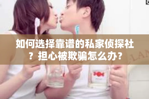 如何选择靠谱的私家侦探社？担心被欺骗怎么办？
