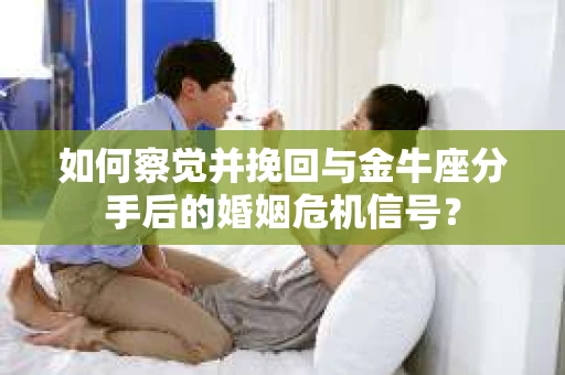 如何察觉并挽回与金牛座分手后的婚姻危机信号? 如何察觉并挽回与金牛座分手后的婚姻危机信号?