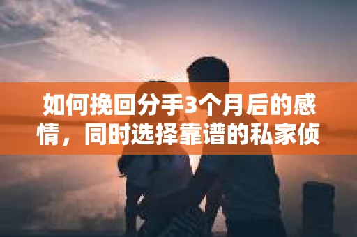 如何挽回分手3个月后的感情，同时选择靠谱的私家侦探社？