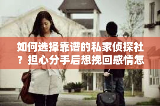 如何选择靠谱的私家侦探社？担心分手后想挽回感情怎么办？