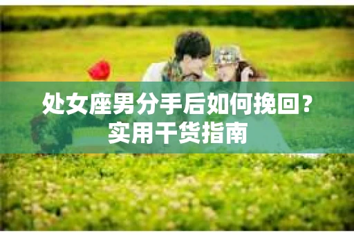 处女座男分手后如何挽回？实用干货指南