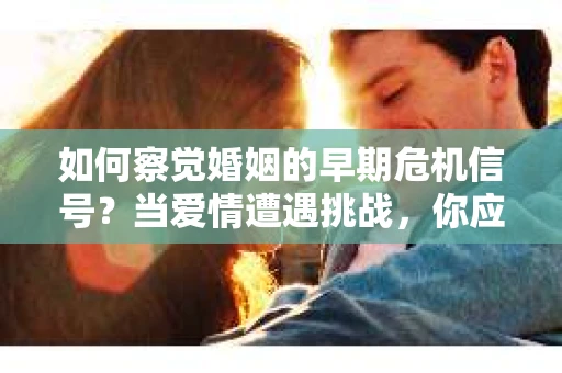 如何察觉婚姻的早期危机信号?当爱情遭遇挑战,你应该怎么办? 如何察觉婚姻的早期危机信号?当爱情遭遇挑战,你应该怎么办?