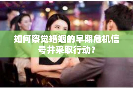 如何察觉婚姻的早期危机信号并采取行动？