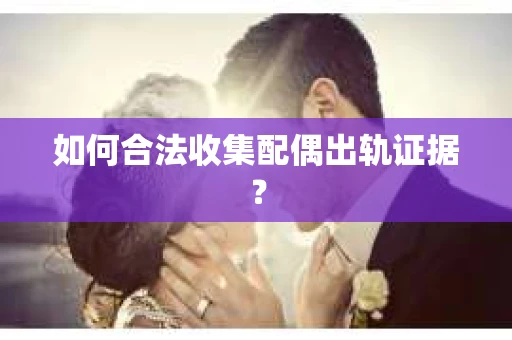 如何合法收集配偶出轨证据？