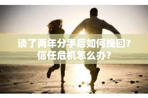 谈了两年分手后如何挽回?信任危机怎么办? 谈了两年分手后如何挽回?信任危机怎么办?