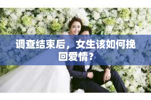 调查结束后，女生该如何挽回爱情？