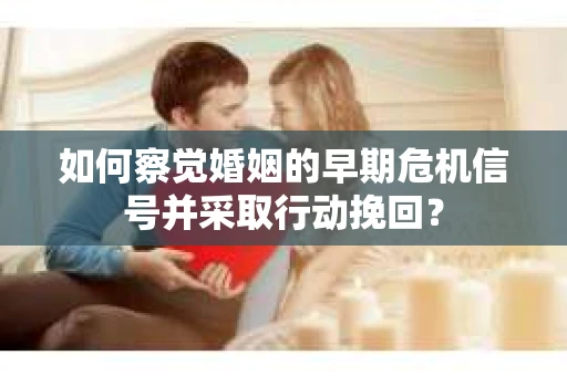 如何察觉婚姻的早期危机信号并采取行动挽回？