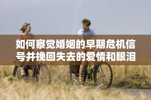 如何察觉婚姻的早期危机信号并挽回失去的爱情和眼泪? 如何察觉婚姻的早期危机信号并挽回失去的爱情和眼泪?