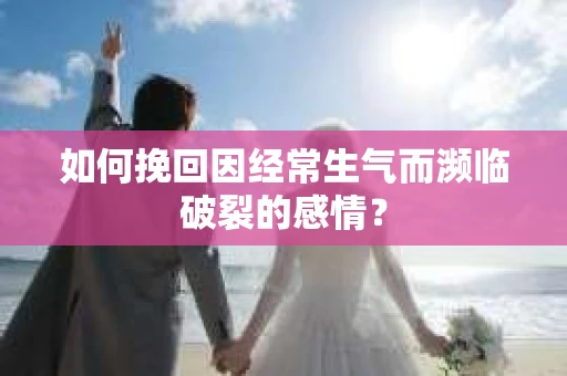 如何挽回因经常生气而濒临破裂的感情？