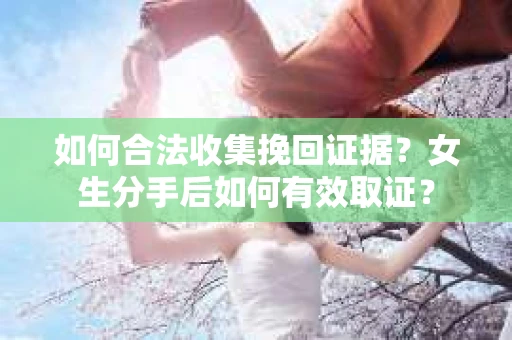 如何合法收集挽回证据？女生分手后如何有效取证？