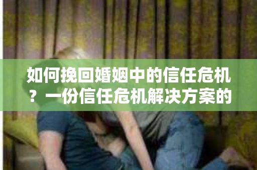 如何挽回婚姻中的信任危机？一份信任危机解决方案的干货指南