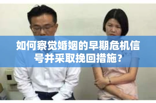 如何察觉婚姻的早期危机信号并采取挽回措施？