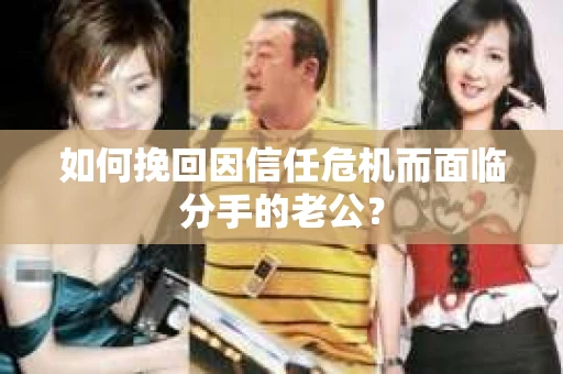 如何挽回因信任危机而面临分手的老公? 如何挽回因信任危机而面临分手的老公?