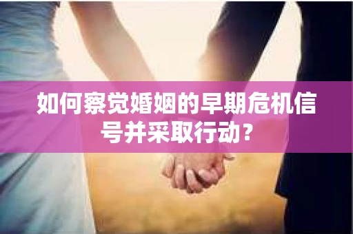 如何察觉婚姻的早期危机信号并采取行动? 如何察觉婚姻的早期危机信号并采取行动?